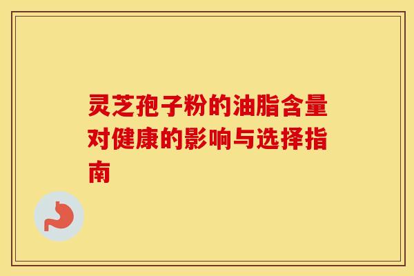 灵芝孢子粉的油脂含量对健康的影响与选择指南
