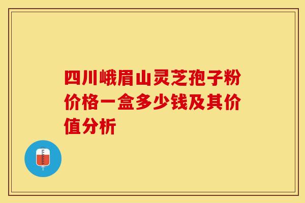 四川峨眉山灵芝孢子粉价格一盒多少钱及其价值分析