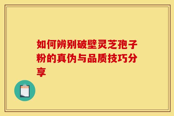 如何辨别破壁灵芝孢子粉的真伪与品质技巧分享