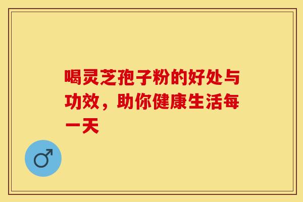 喝灵芝孢子粉的好处与功效，助你健康生活每一天