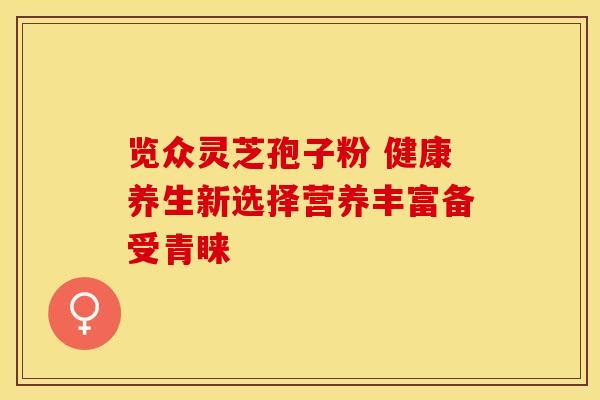 览众灵芝孢子粉 健康养生新选择营养丰富备受青睐
