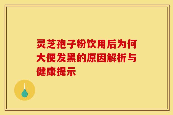 灵芝孢子粉饮用后为何大便发黑的原因解析与健康提示