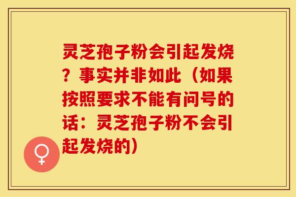 灵芝孢子粉会引起发烧？事实并非如此（如果按照要求不能有问号的话：灵芝孢子粉不会引起发烧的）