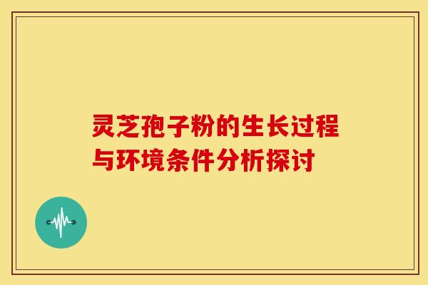 灵芝孢子粉的生长过程与环境条件分析探讨