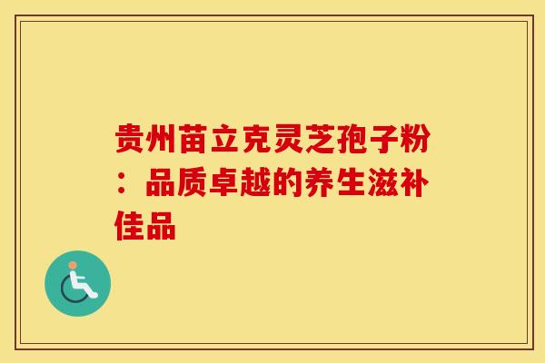 贵州苗立克灵芝孢子粉:品质卓越的养生滋补佳品 贵州苗立克灵芝孢子粉:品质卓越的养生滋补佳品