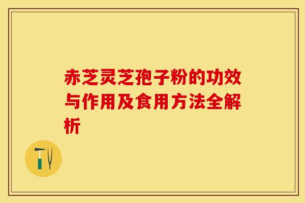 赤芝灵芝孢子粉的功效与作用及食用方法全解析
