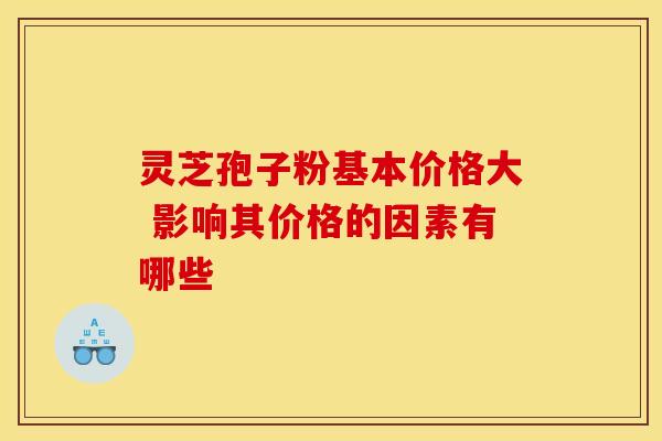 灵芝孢子粉基本价格大 影响其价格的因素有哪些