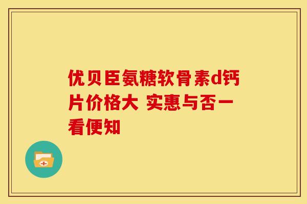 优贝臣氨糖软骨素d钙片价格大 实惠与否一看便知 优贝臣氨糖软骨素d钙片价格大 实惠与否一看便知