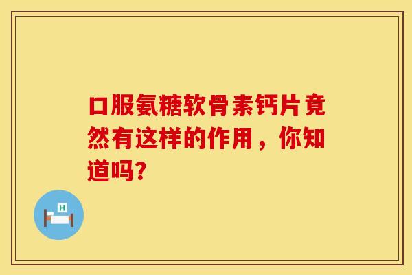 口服氨糖软骨素钙片竟然有这样的作用，你知道吗？