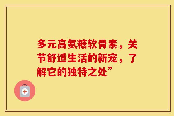 多元高氨糖软骨素，关节舒适生活的新宠，了解它的独特之处”