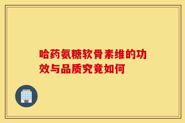 哈药氨糖软骨素维的功效与品质究竟如何