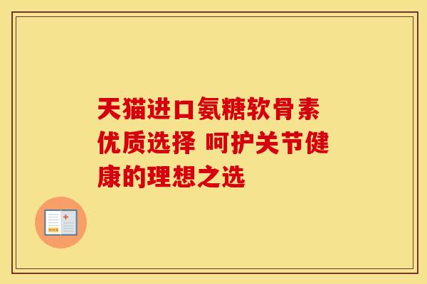 天猫进口氨糖软骨素 优质选择 呵护关节健康的理想之选 天猫进口氨糖软骨素 优质选择 呵护关节健康的理想之选