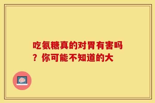 吃氨糖真的对胃有害吗？你可能不知道的大