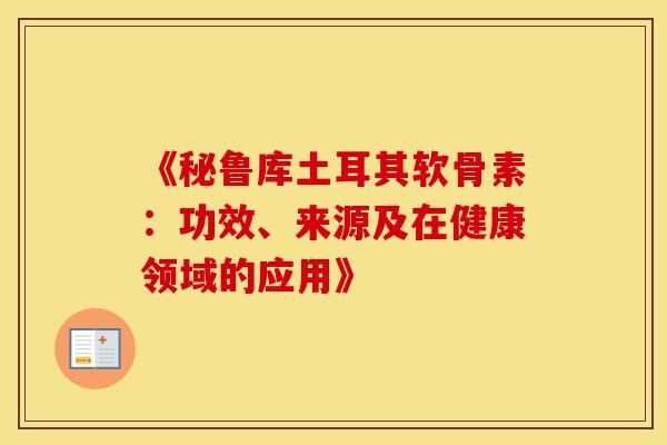 《秘鲁库土耳其软骨素:功效、来源及在健康领域的应用》 《秘鲁库土耳其软骨素:功效、来源及在健康领域的应用》