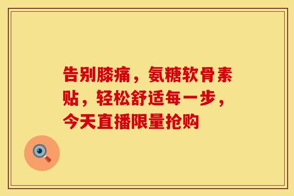 告别膝痛,氨糖软骨素贴,轻松舒适每一步,今天直播限量抢购 告别膝痛,氨糖软骨素贴,轻松舒适每一步,今天直播限量抢购