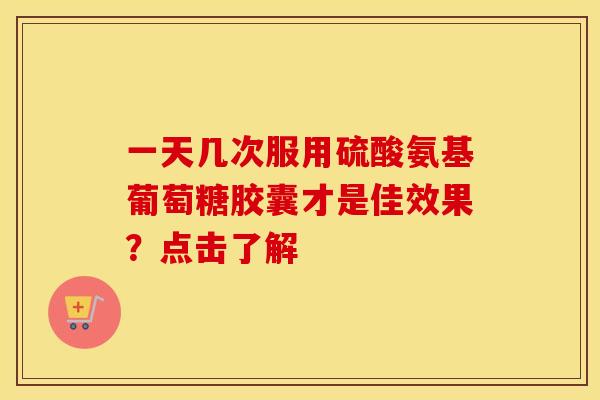 一天几次服用硫酸氨基葡萄糖胶囊才是佳效果?点击了解 一天几次服用硫酸氨基葡萄糖胶囊才是佳效果?点击了解