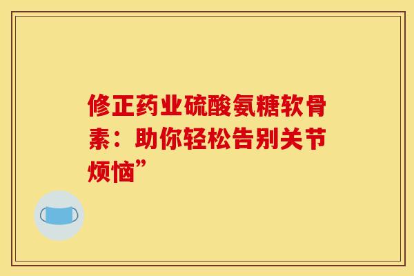 修正药业硫酸氨糖软骨素:助你轻松告别关节烦恼” 修正药业硫酸氨糖软骨素:助你轻松告别关节烦恼”