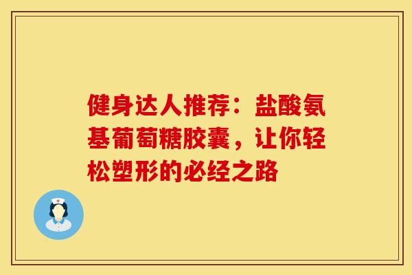 健身达人推荐：盐酸氨基葡萄糖胶囊，让你轻松塑形的必经之路