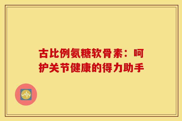 古比例氨糖软骨素：呵护关节健康的得力助手