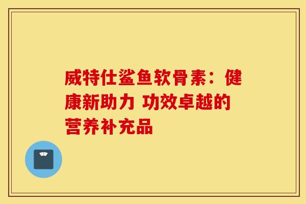威特仕鲨鱼软骨素：健康新助力 功效卓越的营养补充品