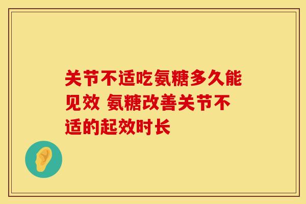 关节不适吃氨糖多久能见效 氨糖改善关节不适的起效时长