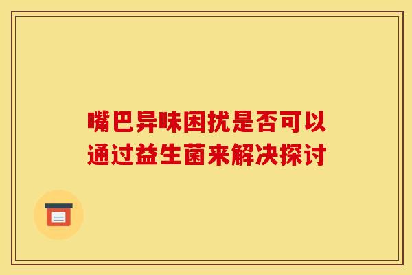 嘴巴异味困扰是否可以通过益生菌来解决探讨 嘴巴异味困扰是否可以通过益生菌来解决探讨