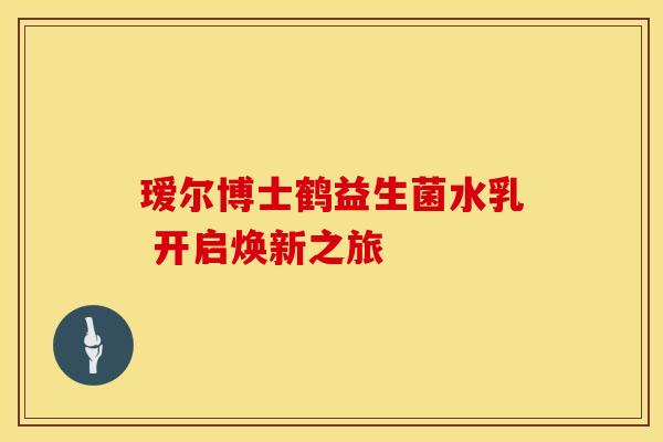 瑷尔博士鹤益生菌水乳 开启焕新之旅