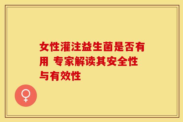 女性灌注益生菌是否有用 专家解读其安全性与有效性 女性灌注益生菌是否有用 专家解读其安全性与有效性
