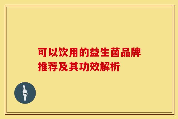可以饮用的益生菌品牌推荐及其功效解析 可以饮用的益生菌品牌推荐及其功效解析