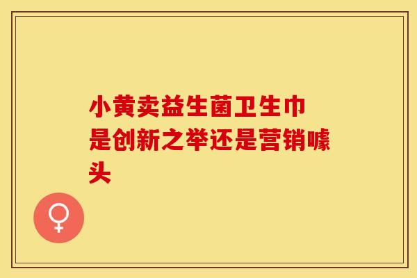 小黄卖益生菌卫生巾 是创新之举还是营销噱头