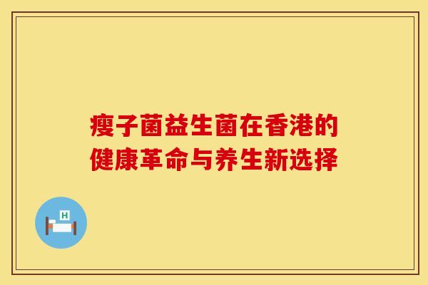 瘦子菌益生菌在香港的健康革命与养生新选择