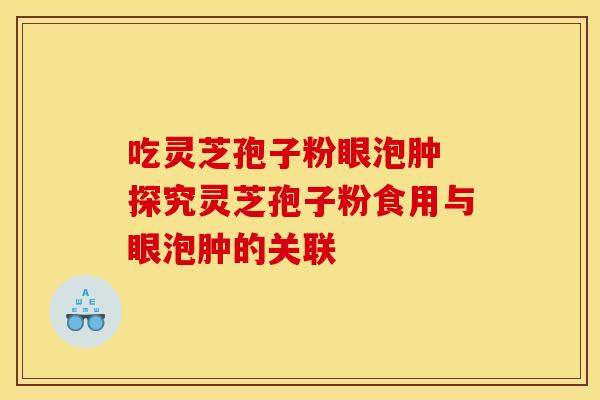 吃灵芝孢子粉眼泡肿 探究灵芝孢子粉食用与眼泡肿的关联