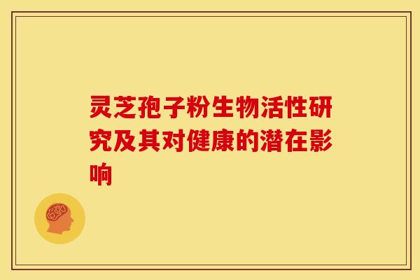灵芝孢子粉生物活性研究及其对健康的潜在影响