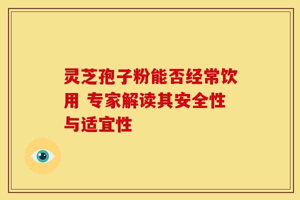 灵芝孢子粉能否经常饮用 专家解读其安全性与适宜性 灵芝孢子粉能否经常饮用 专家解读其安全性与适宜性