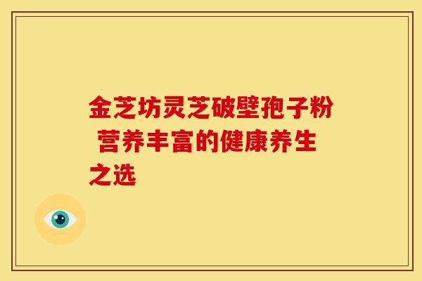 金芝坊灵芝破壁孢子粉 营养丰富的健康养生之选