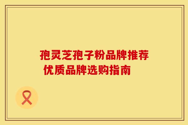 孢灵芝孢子粉品牌推荐 优质品牌选购指南