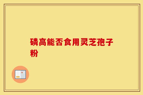 磷高能否食用灵芝孢子粉