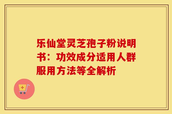 乐仙堂灵芝孢子粉说明书：功效成分适用人群服用方法等全解析