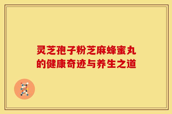 灵芝孢子粉芝麻蜂蜜丸的健康奇迹与养生之道
