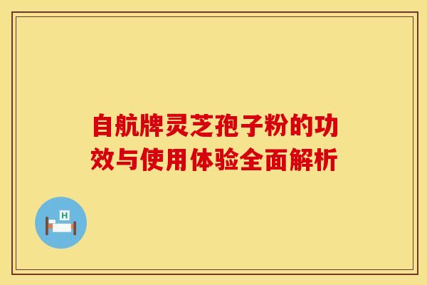自航牌灵芝孢子粉的功效与使用体验全面解析