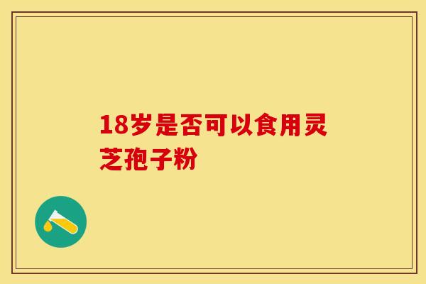 18岁是否可以食用灵芝孢子粉
