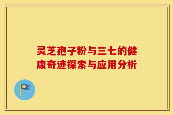 灵芝孢子粉与三七的健康奇迹探索与应用分析