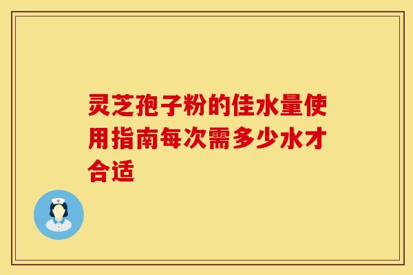 灵芝孢子粉的佳水量使用指南每次需多少水才合适
