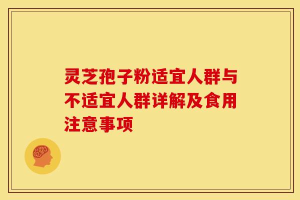 灵芝孢子粉适宜人群与不适宜人群详解及食用注意事项
