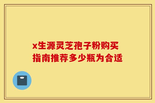x生源灵芝孢子粉购买指南推荐多少瓶为合适