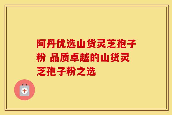 阿丹优选山货灵芝孢子粉 品质卓越的山货灵芝孢子粉之选