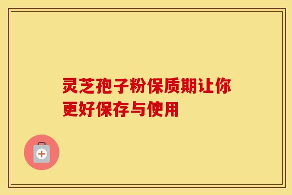 灵芝孢子粉保质期让你更好保存与使用