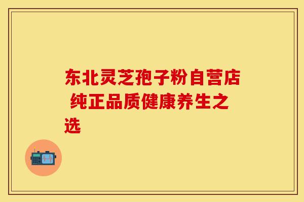 东北灵芝孢子粉自营店 纯正品质健康养生之选