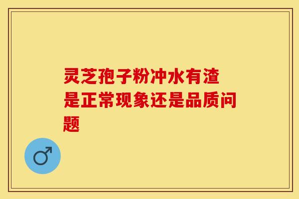 灵芝孢子粉冲水有渣 是正常现象还是品质问题