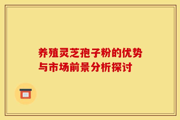 养殖灵芝孢子粉的优势与市场前景分析探讨